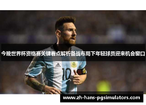 今晚世界杯资格赛关键看点解析备战布局下年轻球员迎来机会窗口