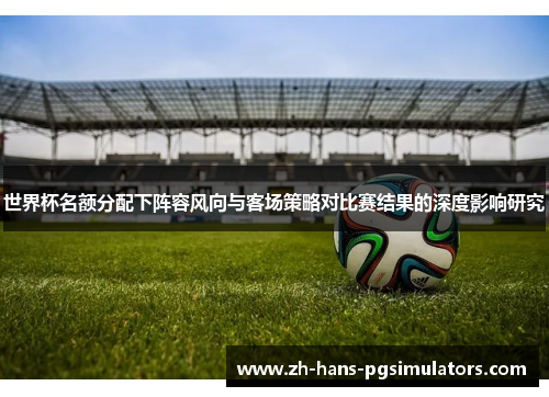 世界杯名额分配下阵容风向与客场策略对比赛结果的深度影响研究