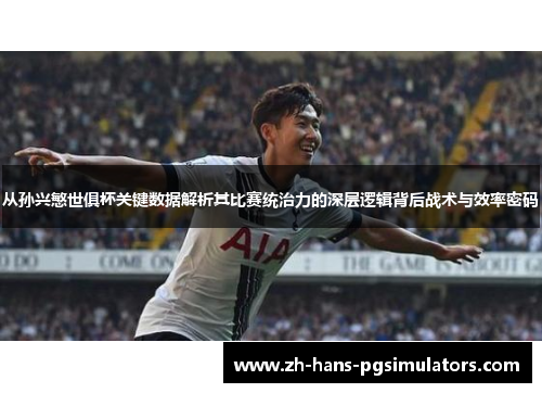 从孙兴慜世俱杯关键数据解析其比赛统治力的深层逻辑背后战术与效率密码 从孙兴慜世俱杯关键数据解析其比赛统治力的深层逻辑背后战术与效率密码