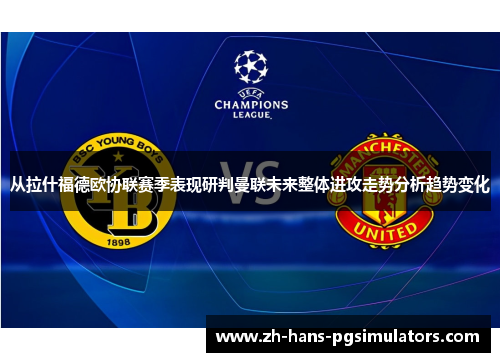 从拉什福德欧协联赛季表现研判曼联未来整体进攻走势分析趋势变化