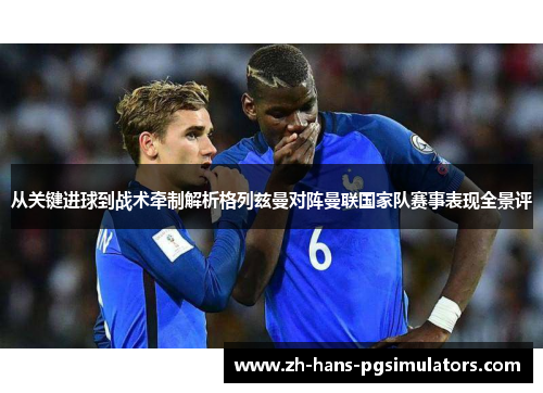 从关键进球到战术牵制解析格列兹曼对阵曼联国家队赛事表现全景评 从关键进球到战术牵制解析格列兹曼对阵曼联国家队赛事表现全景评