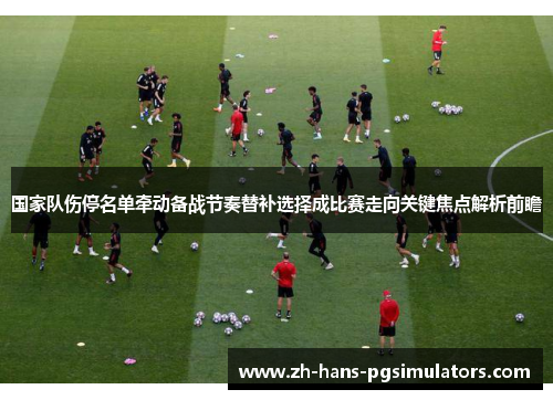 国家队伤停名单牵动备战节奏替补选择成比赛走向关键焦点解析前瞻