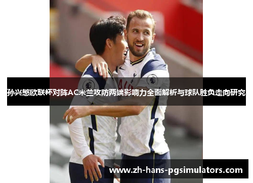孙兴慜欧联杯对阵AC米兰攻防两端影响力全面解析与球队胜负走向研究