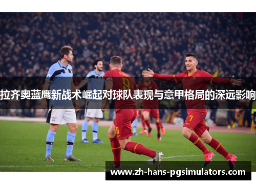 拉齐奥蓝鹰新战术崛起对球队表现与意甲格局的深远影响