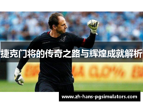 捷克门将的传奇之路与辉煌成就解析