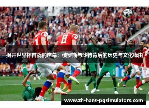 揭开世界杯首战的序幕：俄罗斯与沙特背后的历史与文化缘由