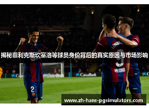 揭秘菲利克斯坎塞洛等球员身价背后的真实原因与市场影响