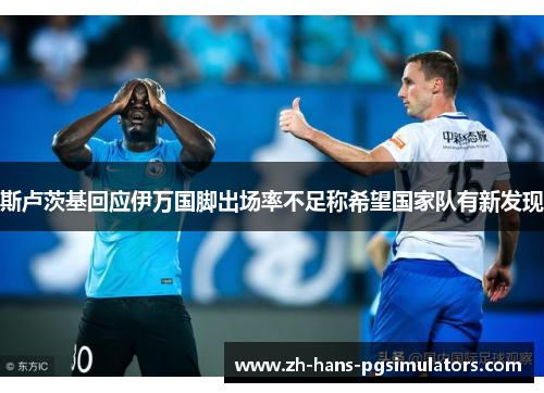 斯卢茨基回应伊万国脚出场率不足称希望国家队有新发现