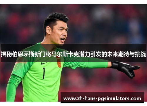 揭秘伯恩茅斯新门将马尔斯卡克潜力引发的未来期待与挑战