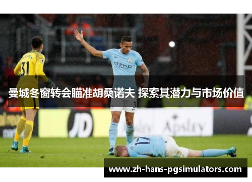 曼城冬窗转会瞄准胡桑诺夫 探索其潜力与市场价值