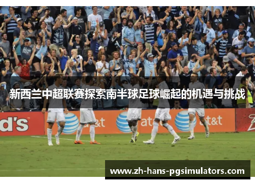 新西兰中超联赛探索南半球足球崛起的机遇与挑战