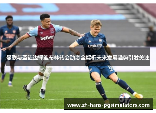 曼联与圣徒边锋迪布林转会动态全解析未来发展趋势引发关注