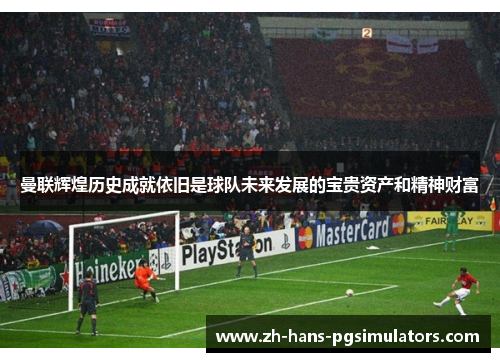 曼联辉煌历史成就依旧是球队未来发展的宝贵资产和精神财富