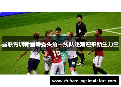 曼联青训新星崭露头角一线队逐渐迎来新生力量