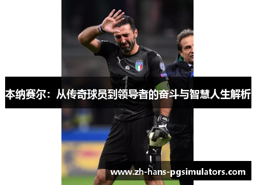 本纳赛尔：从传奇球员到领导者的奋斗与智慧人生解析