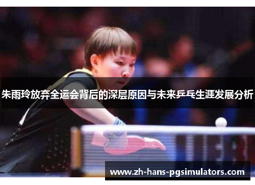 朱雨玲放弃全运会背后的深层原因与未来乒乓生涯发展分析