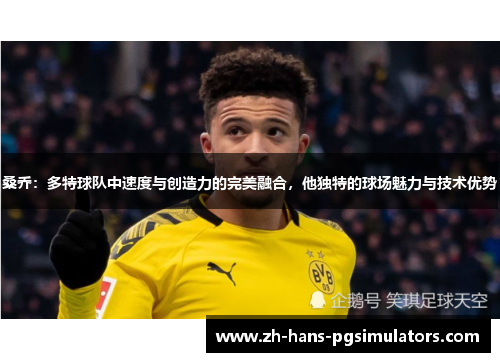 桑乔：多特球队中速度与创造力的完美融合，他独特的球场魅力与技术优势