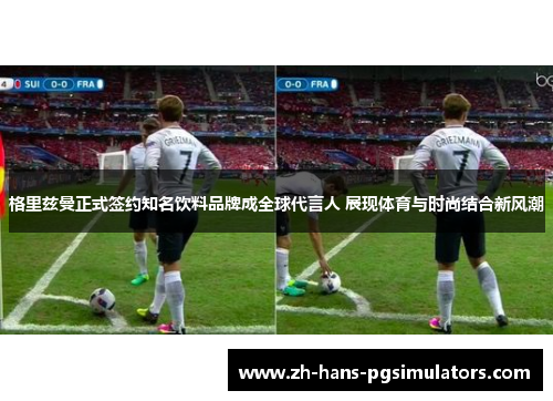 格里兹曼正式签约知名饮料品牌成全球代言人 展现体育与时尚结合新风潮