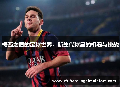 梅西之后的足球世界：新生代球星的机遇与挑战