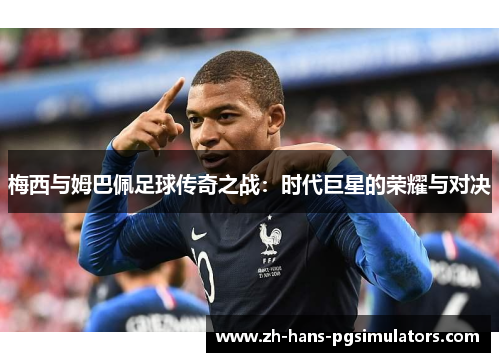 梅西与姆巴佩足球传奇之战：时代巨星的荣耀与对决