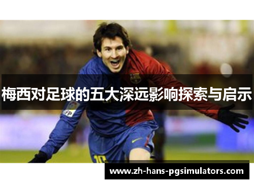 梅西对足球的五大深远影响探索与启示