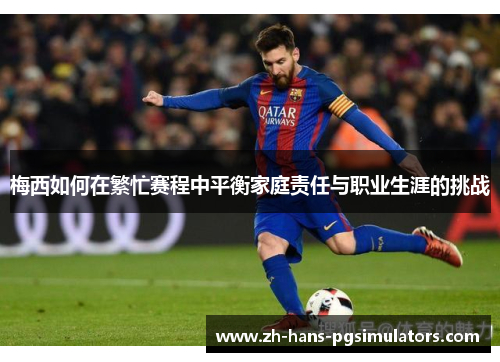 梅西如何在繁忙赛程中平衡家庭责任与职业生涯的挑战