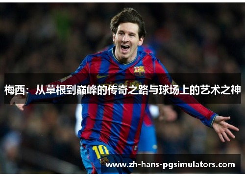 梅西：从草根到巅峰的传奇之路与球场上的艺术之神