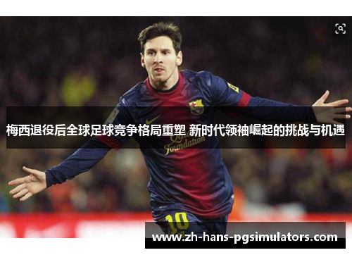 梅西退役后全球足球竞争格局重塑 新时代领袖崛起的挑战与机遇