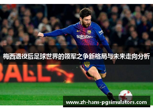 梅西退役后足球世界的领军之争新格局与未来走向分析