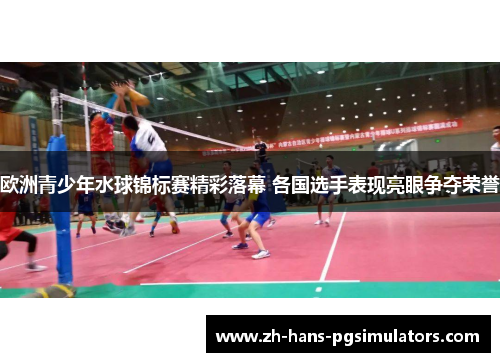 欧洲青少年水球锦标赛精彩落幕 各国选手表现亮眼争夺荣誉