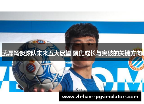 武磊畅谈球队未来五大展望 聚焦成长与突破的关键方向