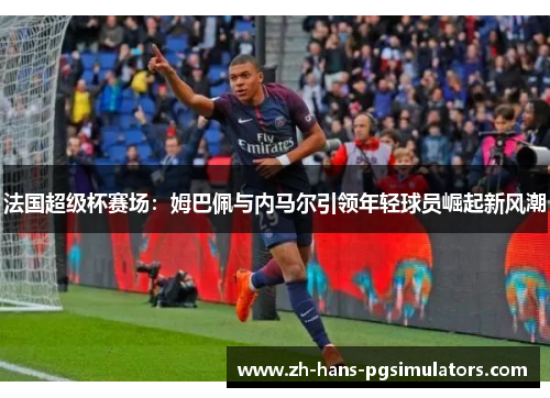 法国超级杯赛场：姆巴佩与内马尔引领年轻球员崛起新风潮