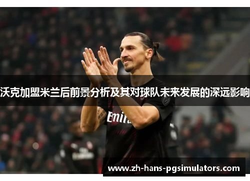 沃克加盟米兰后前景分析及其对球队未来发展的深远影响