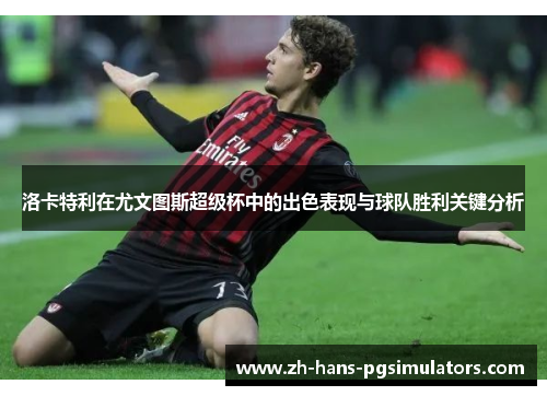 洛卡特利在尤文图斯超级杯中的出色表现与球队胜利关键分析