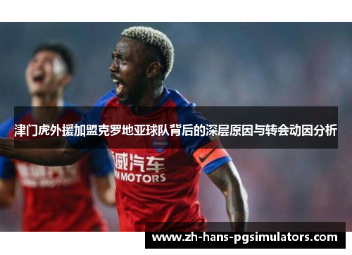 津门虎外援加盟克罗地亚球队背后的深层原因与转会动因分析