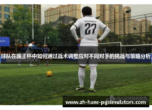 球队在国王杯中如何通过战术调整应对不同对手的挑战与策略分析