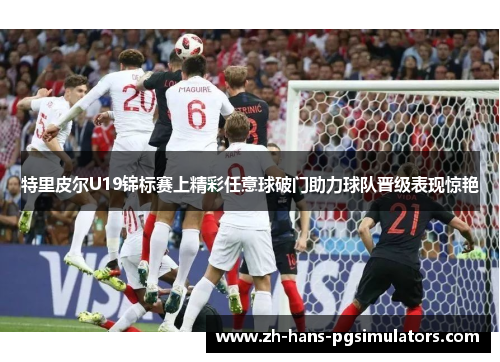 特里皮尔U19锦标赛上精彩任意球破门助力球队晋级表现惊艳 特里皮尔U19锦标赛上精彩任意球破门助力球队晋级表现惊艳