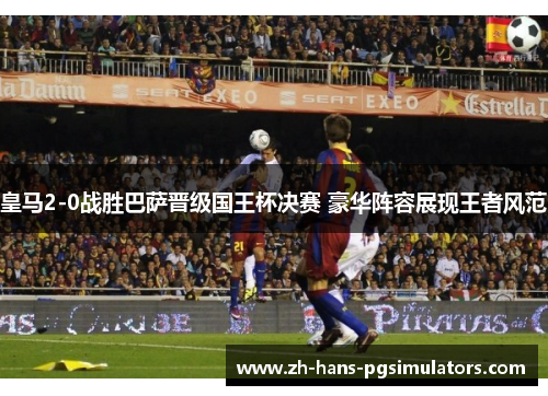 皇马2-0战胜巴萨晋级国王杯决赛 豪华阵容展现王者风范