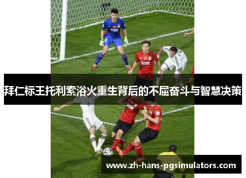 拜仁标王托利索浴火重生背后的不屈奋斗与智慧决策