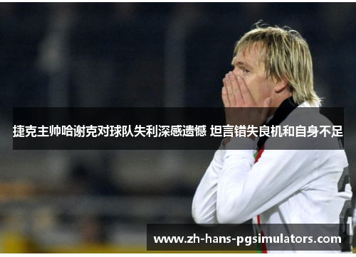 捷克主帅哈谢克对球队失利深感遗憾 坦言错失良机和自身不足